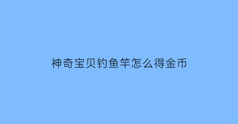 神奇宝贝钓鱼竿怎么得金币(神奇宝贝钓鱼技巧)