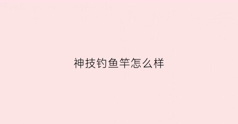 神技钓鱼竿怎么样(神技官网)