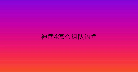 神武4怎么组队钓鱼(神武4钓鱼称谓经验表)