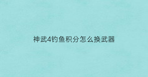 “神武4钓鱼积分怎么换武器(神武4钓鱼称谓经验表)