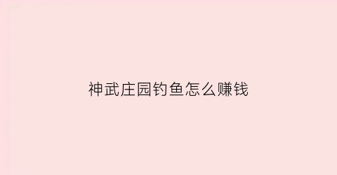 神武庄园钓鱼怎么赚钱(神武钓鱼为什么给家园积分)