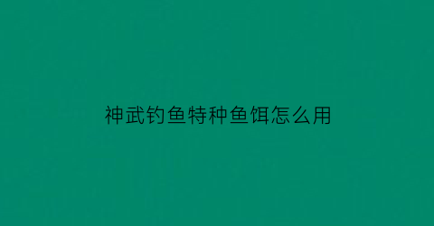 神武钓鱼特种鱼饵怎么用(神武新版钓鱼技巧)