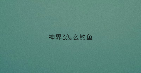 神界3怎么钓鱼(神界3任务攻略)