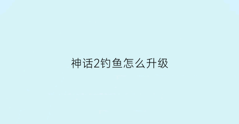 神话2钓鱼怎么升级(神话2攻略)