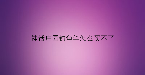 神话庄园钓鱼竿怎么买不了(神话庄园买道具地方)