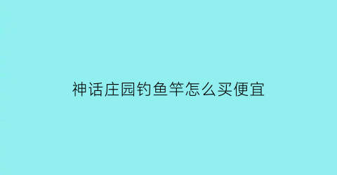 “神话庄园钓鱼竿怎么买便宜(神话庄园钓鱼竿怎么买便宜点)