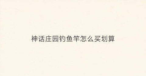 神话庄园钓鱼竿怎么买划算(神话庄园的钱怎么赚)