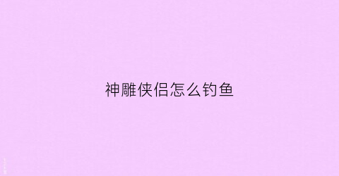 神雕侠侣怎么钓鱼(神雕侠侣2怎么钓鱼)