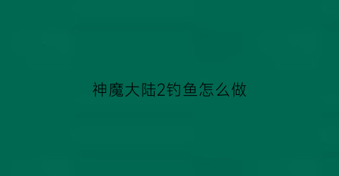 神魔大陆2钓鱼怎么做(神魔大陆2任务攻略)