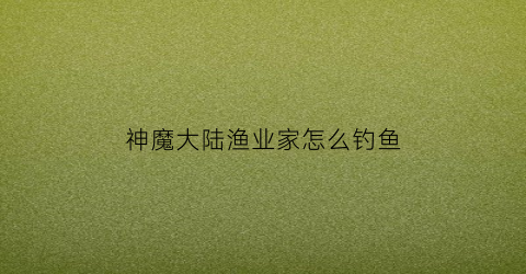 “神魔大陆渔业家怎么钓鱼(神魔大陆鲱鱼在哪钓)