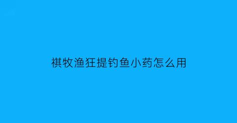 祺牧渔狂提钓鱼小药怎么用