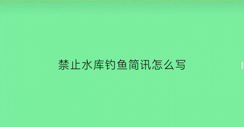 禁止水库钓鱼简讯怎么写(水库写着禁止钓鱼可以钓吗)