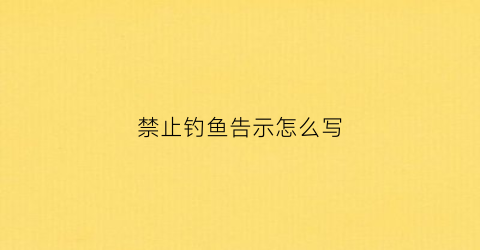 禁止钓鱼告示怎么写(禁止钓鱼的告示牌)