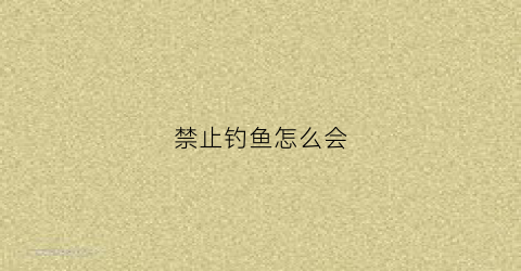 禁止钓鱼怎么会(禁止钓鱼怎么会钓到鱼)