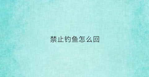 禁止钓鱼怎么回(禁止钓鱼告示)