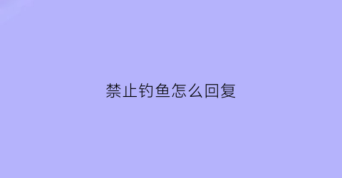 禁止钓鱼怎么回复