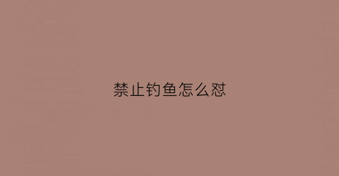 禁止钓鱼怎么怼(禁止钓鱼后果自负)