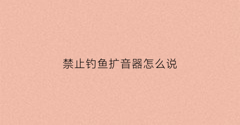 禁止钓鱼扩音器怎么说(禁止钓鱼语音)