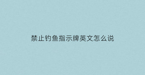 禁止钓鱼指示牌英文怎么说(禁止钓鱼的英文警示牌)