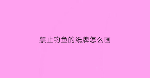 禁止钓鱼的纸牌怎么画(禁止钓鱼的纸牌怎么画图片)