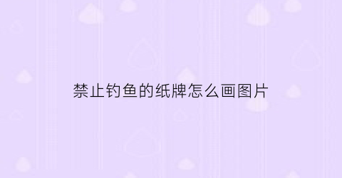 禁止钓鱼的纸牌怎么画图片(禁止钓鱼的标牌)