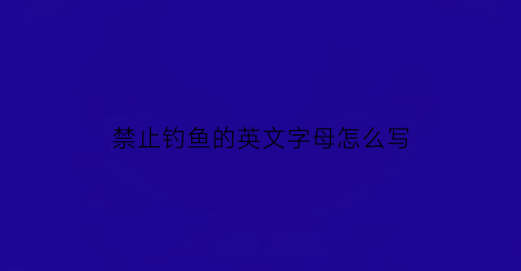 禁止钓鱼的英文字母怎么写(禁止钓鱼用英文怎么说)