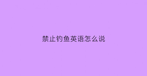 禁止钓鱼英语怎么说(禁止钓鱼用英文怎么讲)