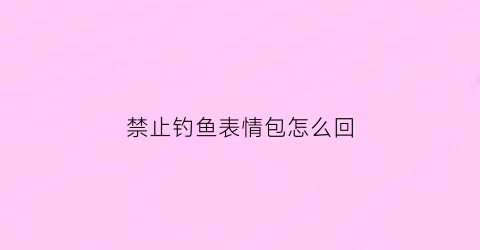 禁止钓鱼表情包怎么回(禁止钓鱼表情包是什么意思)