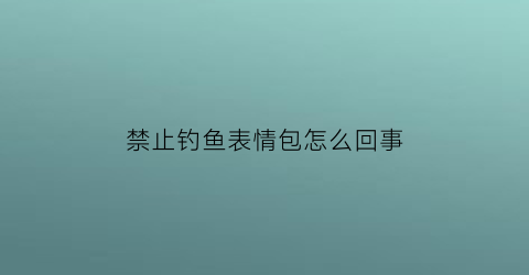 “禁止钓鱼表情包怎么回事(禁止钓鱼的图)