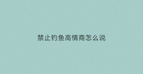 禁止钓鱼高情商怎么说(禁止钓鱼怎么说)
