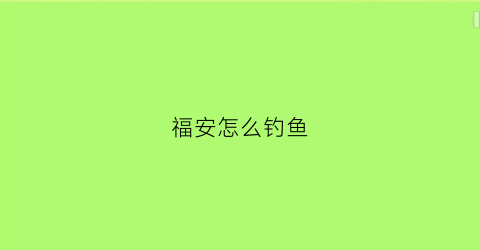 福安怎么钓鱼(福安哪里钓鱼)