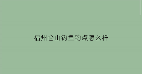 福州仓山钓鱼钓点怎么样(仓山区野钓)