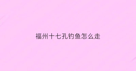 福州十七孔钓鱼怎么走(福州十七孔怎么样)