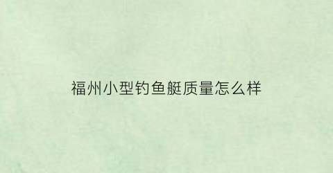 “福州小型钓鱼艇质量怎么样(福州市钓场)