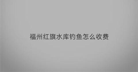 福州红旗水库钓鱼怎么收费