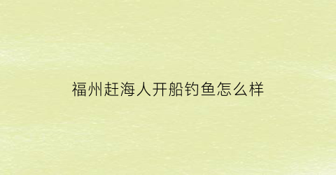 福州赶海人开船钓鱼怎么样(福州赶海一号在哪里)