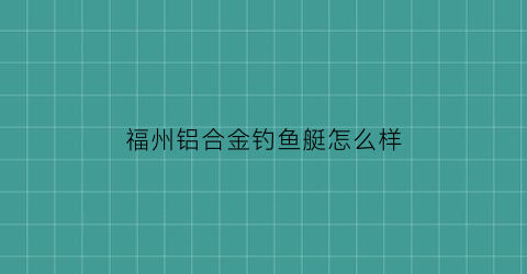 福州铝合金钓鱼艇怎么样(铝合金钓鱼船生产厂家)