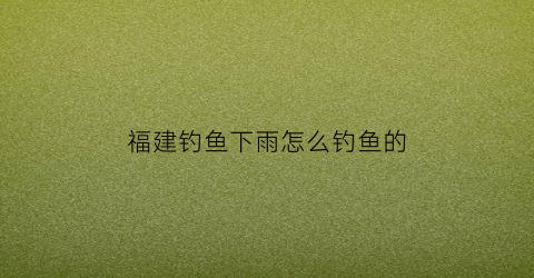 福建钓鱼下雨怎么钓鱼的(福建钓鱼用什么饵料)
