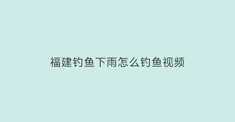 福建钓鱼下雨怎么钓鱼视频(下雨钓鱼的视频)