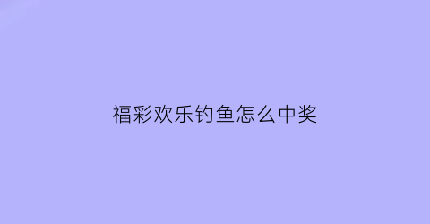 福彩欢乐钓鱼怎么中奖(欢乐钓钓鱼下载)