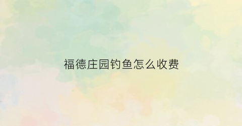 福德庄园钓鱼怎么收费(德福山庄钓鱼)