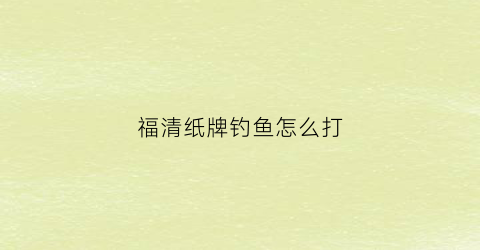 福清纸牌钓鱼怎么打(福建钓鱼扑克)