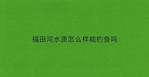 福田河水质怎么样能钓鱼吗(福田河的水干净吗)