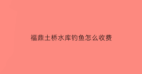 “福鼎土桥水库钓鱼怎么收费(福鼎野钓)