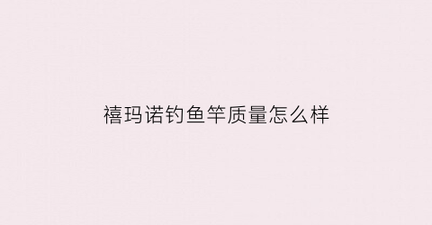 禧玛诺钓鱼竿质量怎么样(禧玛诺鱼竿怎么样)