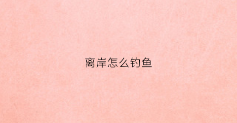离岸怎么钓鱼(离岸流怎么自救)