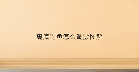 离底钓鱼怎么调漂图解(离底钓鱼如何调漂)