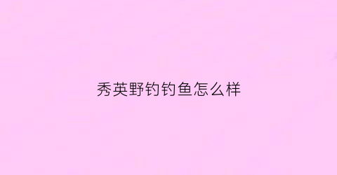 秀英野钓钓鱼怎么样(秀英村在哪里)