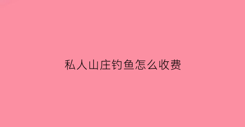 私人山庄钓鱼怎么收费(私人山庄别墅图片大全)