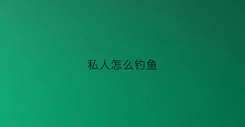 私人怎么钓鱼(私人钓鱼场)